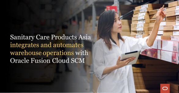 Sanitary Care Products Asia Deploys Oracle Fusion Cloud SCM to Integrate and Automate Warehouse Operations